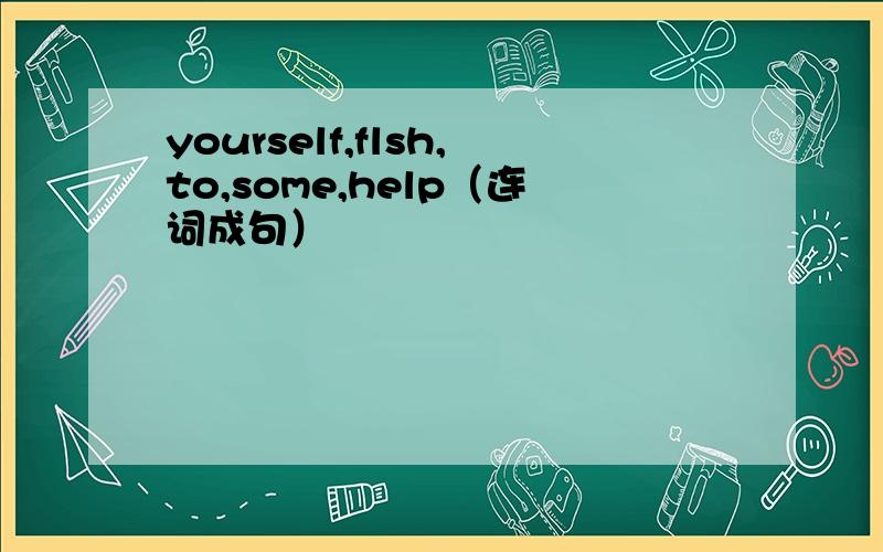 yourself,flsh,to,some,help（连词成句）