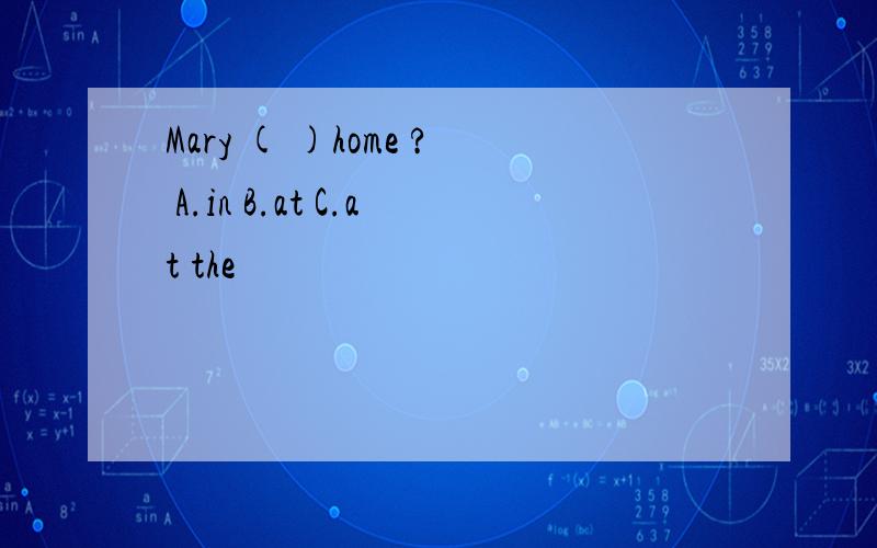 Mary ( )home ? A.in B.at C.at the