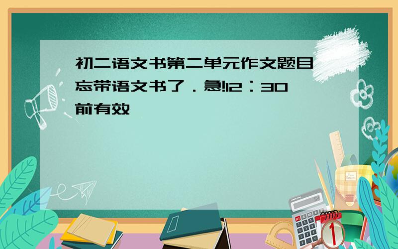 初二语文书第二单元作文题目,忘带语文书了．急!12：30前有效