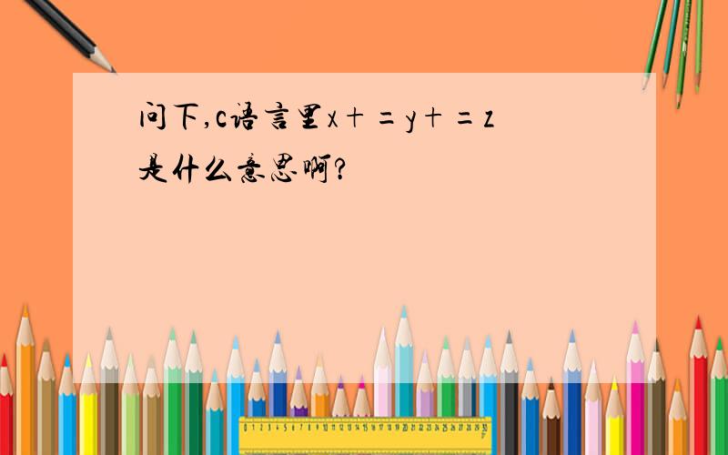 问下,c语言里x+=y+=z是什么意思啊?