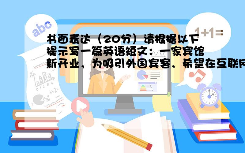 书面表达（20分）请根据以下提示写一篇英语短文：一家宾馆新开业，为吸引外国宾客，希望在互联网上进行宣传，用英文写一篇介绍