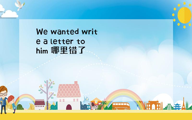 We wanted write a letter to him 哪里错了