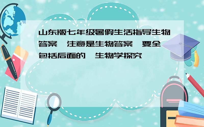 山东版七年级暑假生活指导生物答案,注意是生物答案,要全,包括后面的《生物学探究》