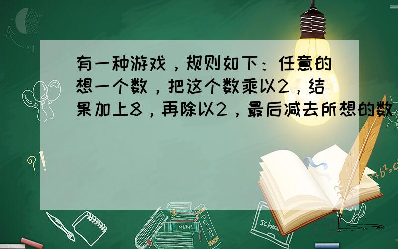 有一种游戏，规则如下：任意的想一个数，把这个数乘以2，结果加上8，再除以2，最后减去所想的数，求此时的结果．请你自己想一