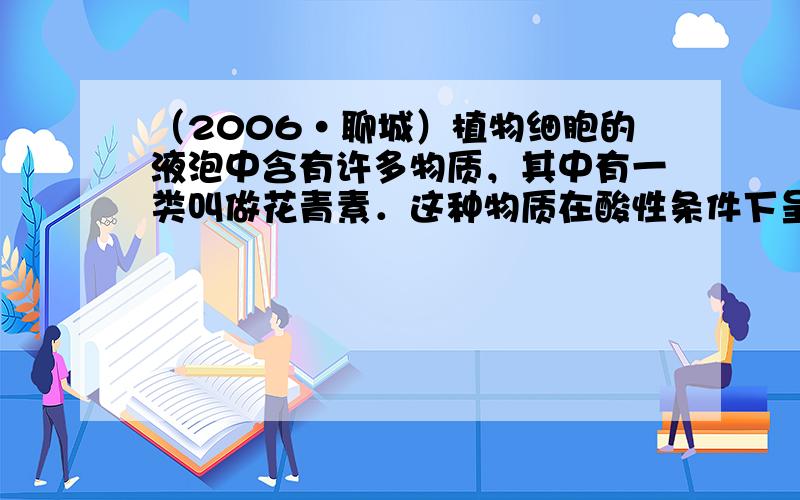 （2006•聊城）植物细胞的液泡中含有许多物质，其中有一类叫做花青素．这种物质在酸性条件下呈红色，碱性条件下呈蓝色，中性