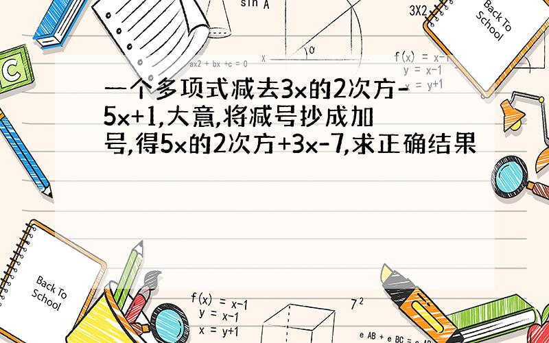 一个多项式减去3x的2次方-5x+1,大意,将减号抄成加号,得5x的2次方+3x-7,求正确结果