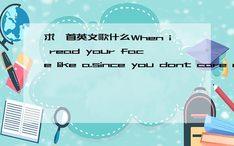 求一首英文歌什么When i read your face like a.since you dont care any