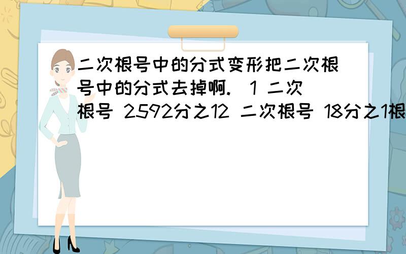 二次根号中的分式变形把二次根号中的分式去掉啊.`1 二次根号 2592分之12 二次根号 18分之1根号中不是不能有分式