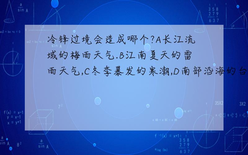 冷锋过境会造成哪个?A长江流域的梅雨天气.B江南夏天的雷雨天气,C冬季暴发的寒潮,D南部沿海的台风.