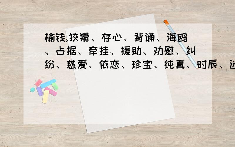 榆钱,狡猾、存心、背诵、海鸥、占据、牵挂、援助、劝慰、纠纷、慈爱、依恋、珍宝、纯真、时辰、迷迷糊糊