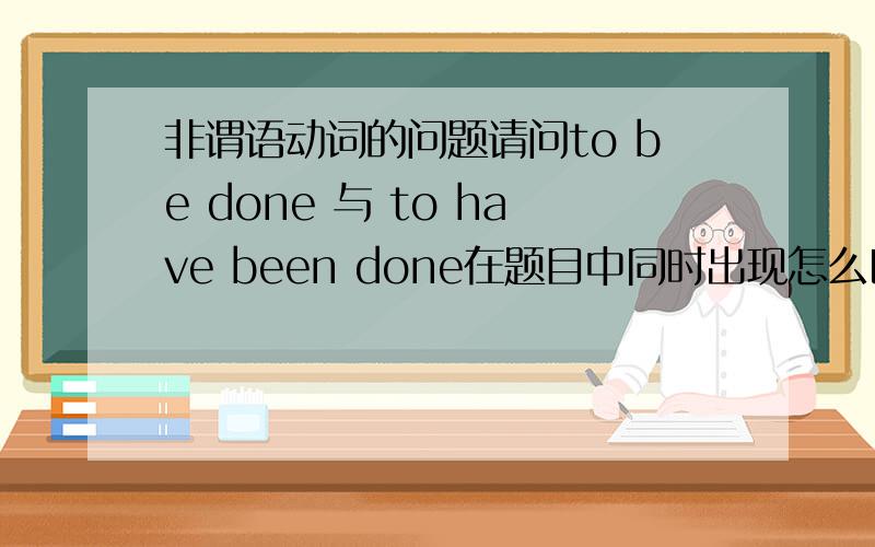 非谓语动词的问题请问to be done 与 to have been done在题目中同时出现怎么区别?请举例,