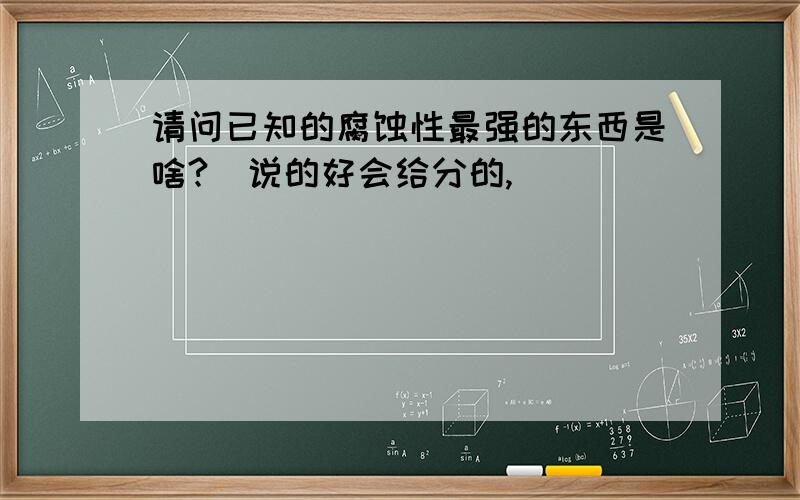 请问已知的腐蚀性最强的东西是啥?(说的好会给分的,)