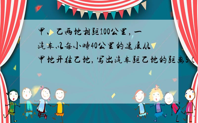 甲、乙两地相距100公里，一汽车以每小时40公里的速度从甲地开往乙地，写出汽车距乙地的距离S（公里）与时间t（小时）的函