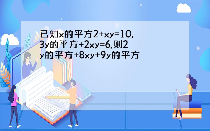 已知x的平方2+xy=10,3y的平方+2xy=6,则2y的平方+8xy+9y的平方