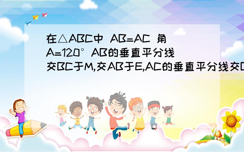 在△ABC中 AB=AC 角A=120°AB的垂直平分线交BC于M,交AB于E,AC的垂直平分线交BC于N,交AC于F求