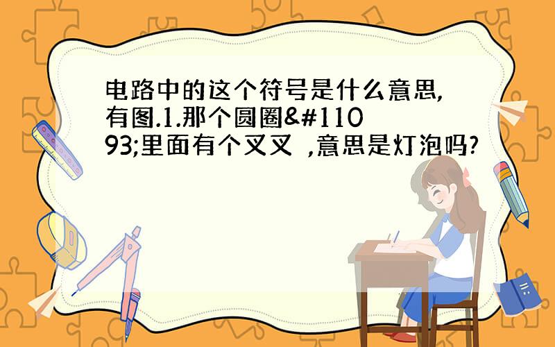 电路中的这个符号是什么意思,有图.1.那个圆圈⭕里面有个叉叉❌,意思是灯泡吗?