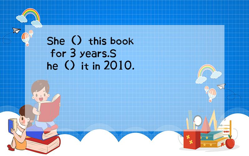 She（）this book for 3 years.She（）it in 2010.