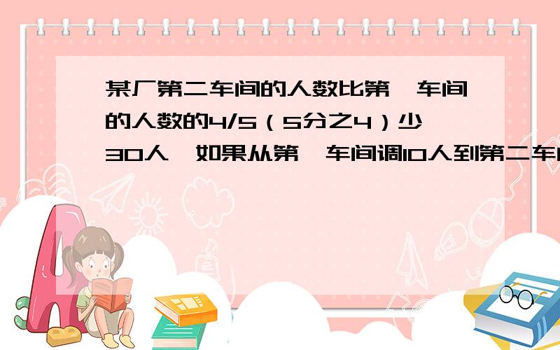 某厂第二车间的人数比第一车间的人数的4/5（5分之4）少30人,如果从第一车间调10人到第二车间 用一元一次