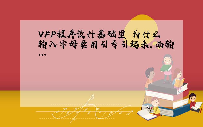 VFP程序设计基础里 为什么输入字母要用引号引起来,而输...