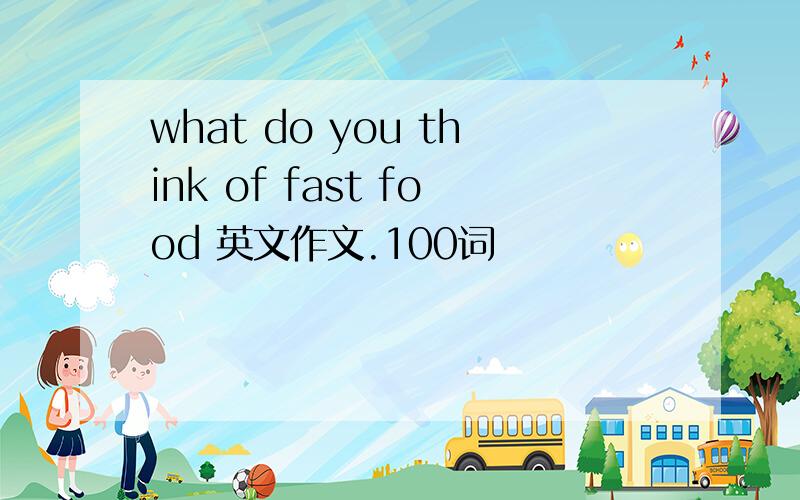 what do you think of fast food 英文作文.100词