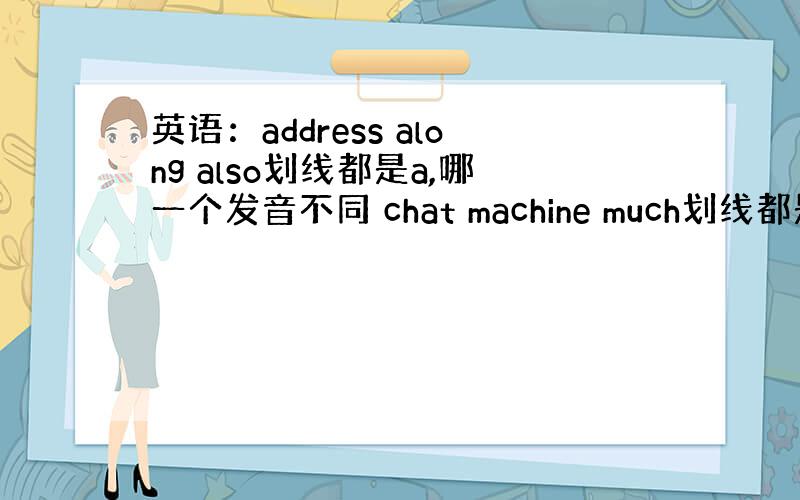 英语：address along also划线都是a,哪一个发音不同 chat machine much划线都是ch,哪