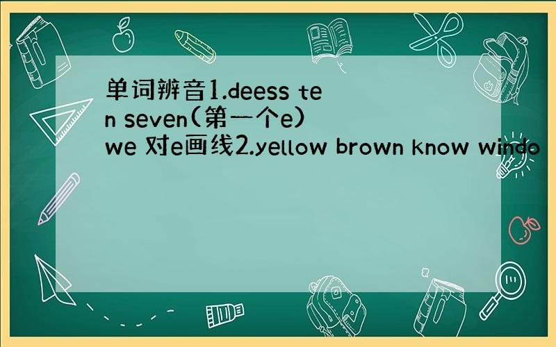 单词辨音1.deess ten seven(第一个e） we 对e画线2.yellow brown know windo