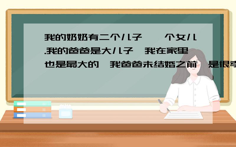 我的奶奶有二个儿子,一个女儿.我的爸爸是大儿子,我在家里也是最大的,我爸爸未结婚之前,是很孝敬我奶奶的.可是和我妈结婚后