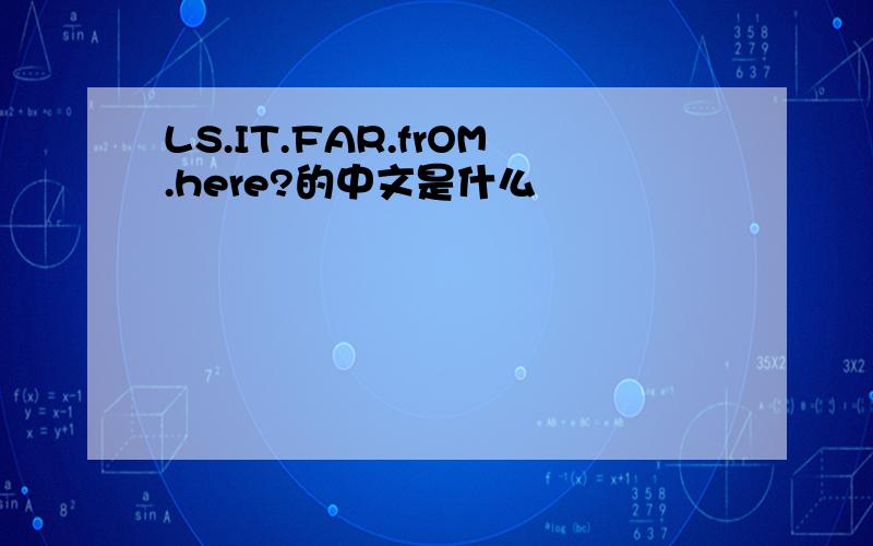 LS.IT.FAR.frOM.here?的中文是什么