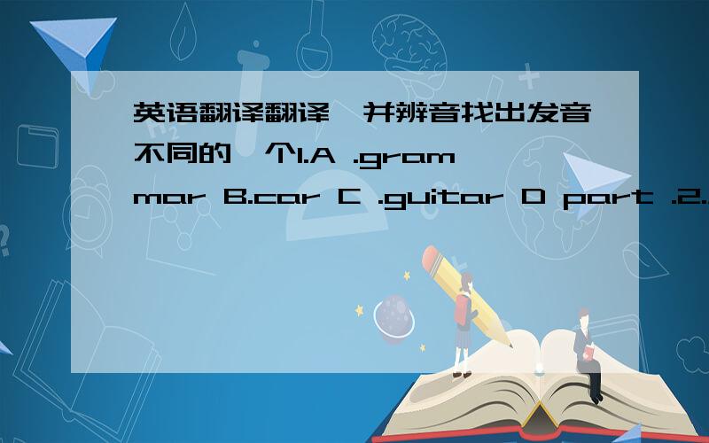 英语翻译翻译,并辨音找出发音不同的一个1.A .grammar B.car C .guitar D part .2.A.