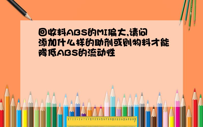 回收料ABS的MI偏大,请问添加什么样的助剂或则物料才能降低ABS的流动性