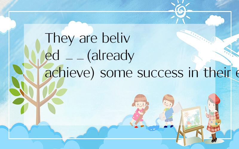 They are belived __(already achieve) some success in their e