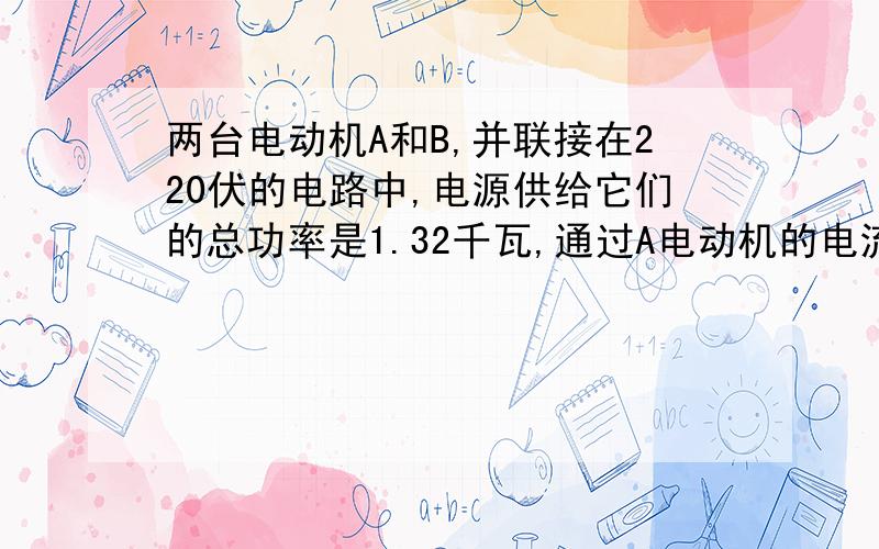 两台电动机A和B,并联接在220伏的电路中,电源供给它们的总功率是1.32千瓦,通过A电动机的电流强度为4安,B电动机的