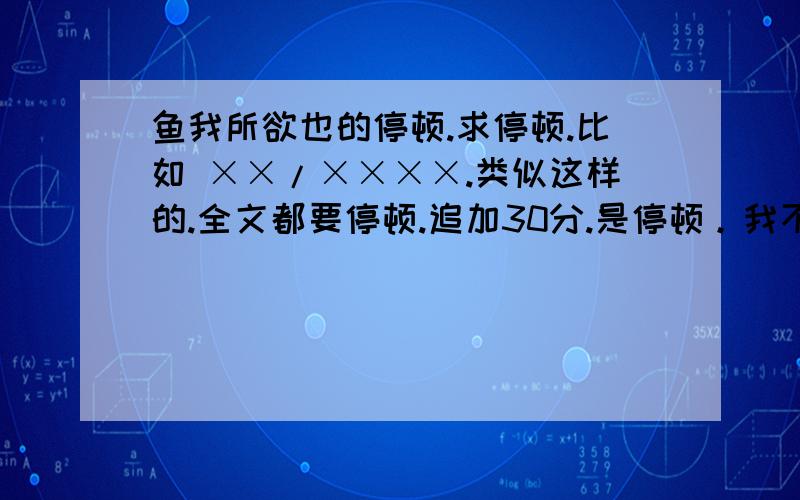 鱼我所欲也的停顿.求停顿.比如 ××/××××.类似这样的.全文都要停顿.追加30分.是停顿。我不要全文。