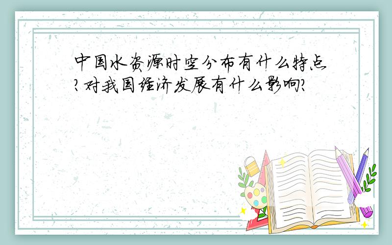 中国水资源时空分布有什么特点?对我国经济发展有什么影响?