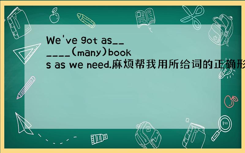 We've got as______(many)books as we need.麻烦帮我用所给词的正确形式填空,