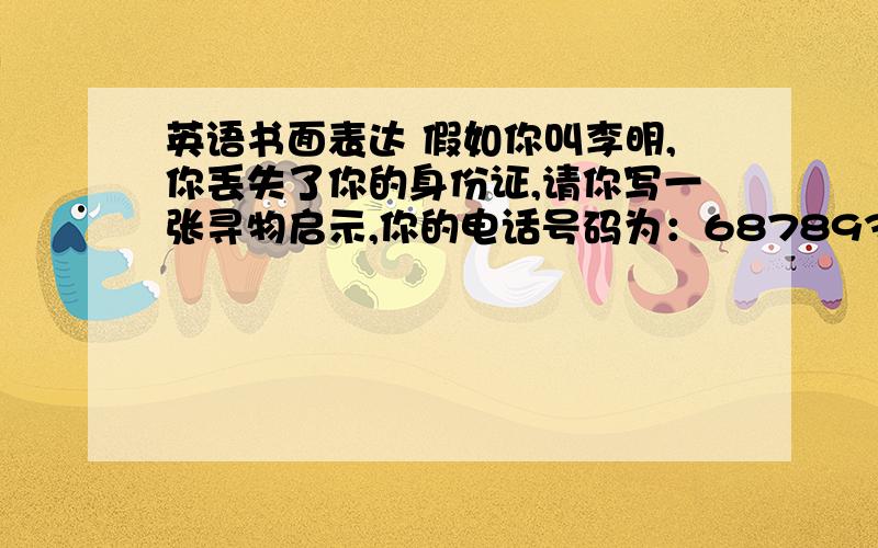 英语书面表达 假如你叫李明,你丢失了你的身份证,请你写一张寻物启示,你的电话号码为：68789347