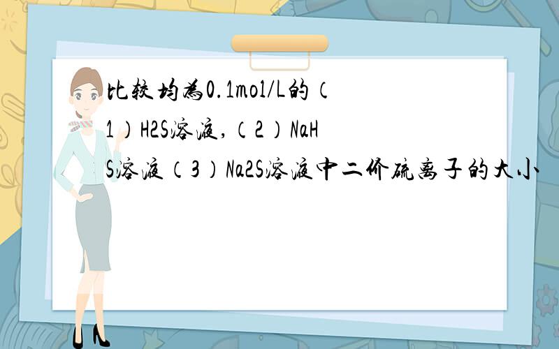 比较均为0.1mol/L的（1）H2S溶液,（2）NaHS溶液（3）Na2S溶液中二价硫离子的大小