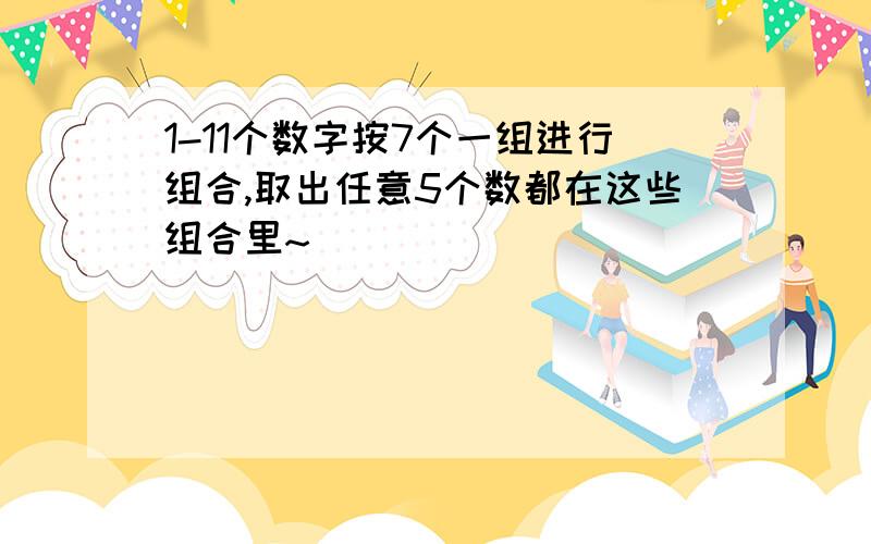 1-11个数字按7个一组进行组合,取出任意5个数都在这些组合里~