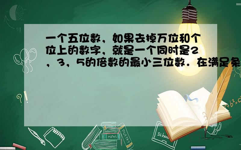 一个五位数，如果去掉万位和个位上的数字，就是一个同时是2，3，5的倍数的最小三位数．在满足条件的这些五位数中，是11的倍