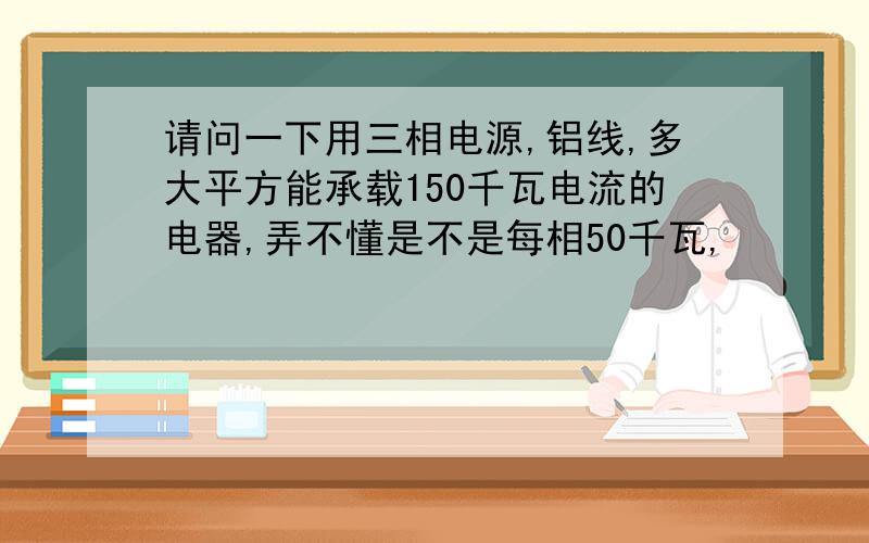 请问一下用三相电源,铝线,多大平方能承载150千瓦电流的电器,弄不懂是不是每相50千瓦,