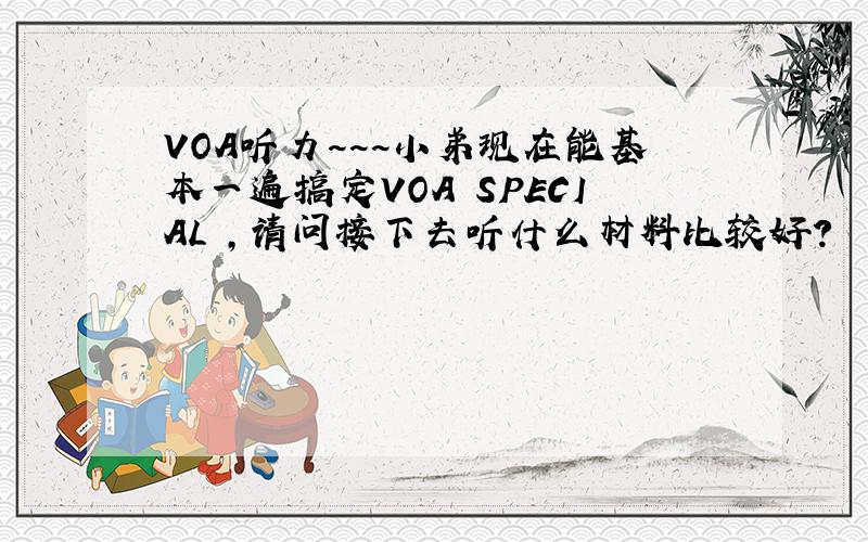 VOA听力~~~小弟现在能基本一遍搞定VOA SPECIAL ,请问接下去听什么材料比较好?