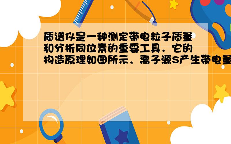 质谱仪是一种测定带电粒子质量和分析同位素的重要工具．它的构造原理如图所示，离子源S产生带电量为q的某种正离子，离子射出时