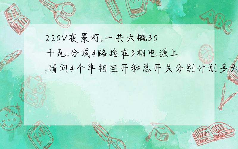 220V夜景灯,一共大概30千瓦,分成4路接在3相电源上,请问4个单相空开和总开关分别计划多大合适?主线和支线需要多大线