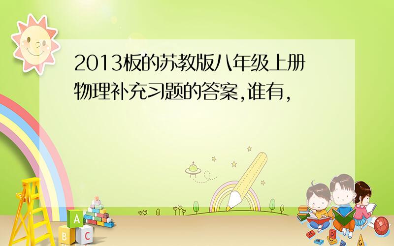 2013板的苏教版八年级上册物理补充习题的答案,谁有,