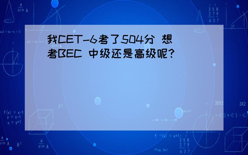 我CET-6考了504分 想考BEC 中级还是高级呢?