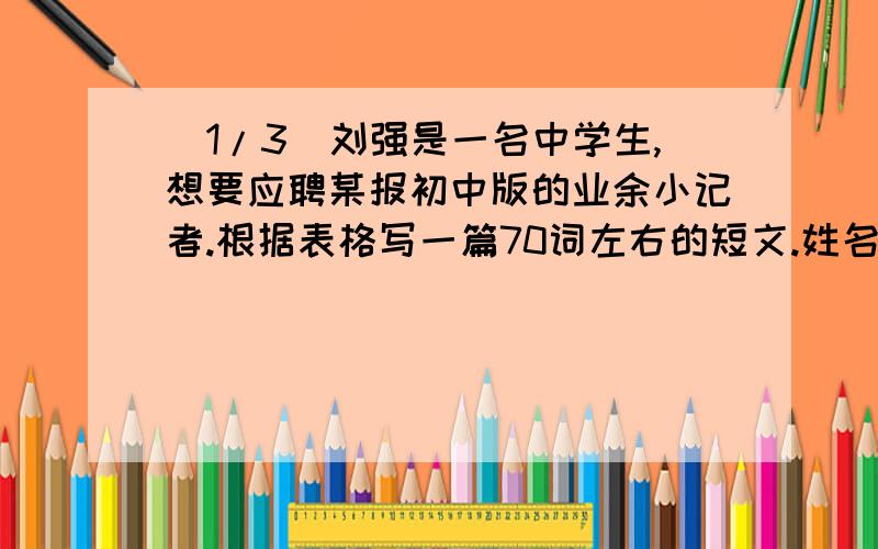 (1/3)刘强是一名中学生,想要应聘某报初中版的业余小记者.根据表格写一篇70词左右的短文.姓名：刘强...