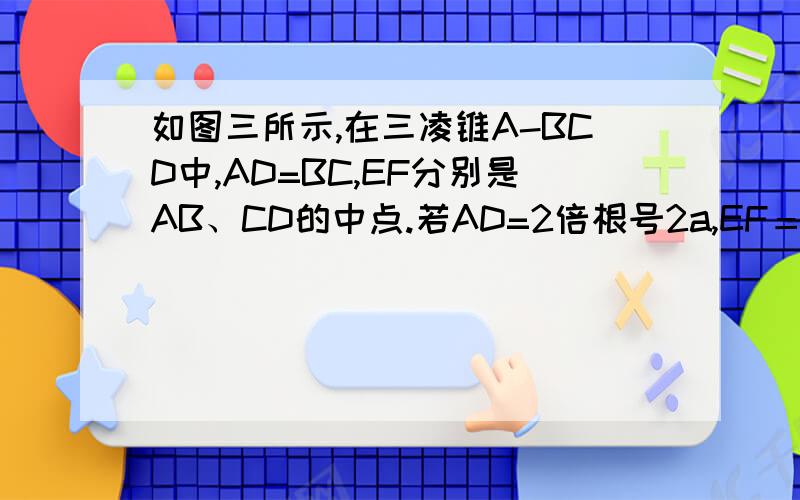 如图三所示,在三凌锥A-BCD中,AD=BC,EF分别是AB、CD的中点.若AD=2倍根号2a,EF＝2a,求AD与BC