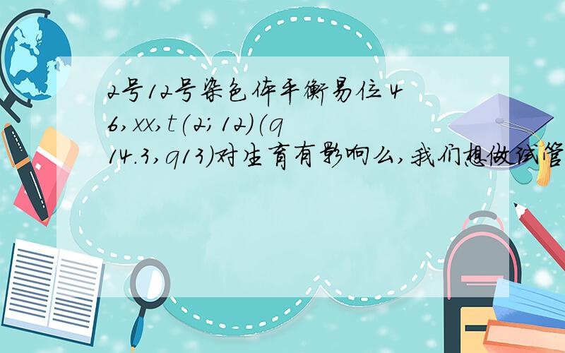 2号12号染色体平衡易位 46,xx,t(2;12)(q14.3,q13)对生育有影响么,我们想做试管婴儿的,有影响么,