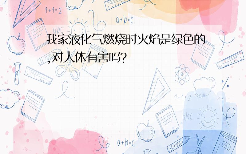 我家液化气燃烧时火焰是绿色的,对人体有害吗?