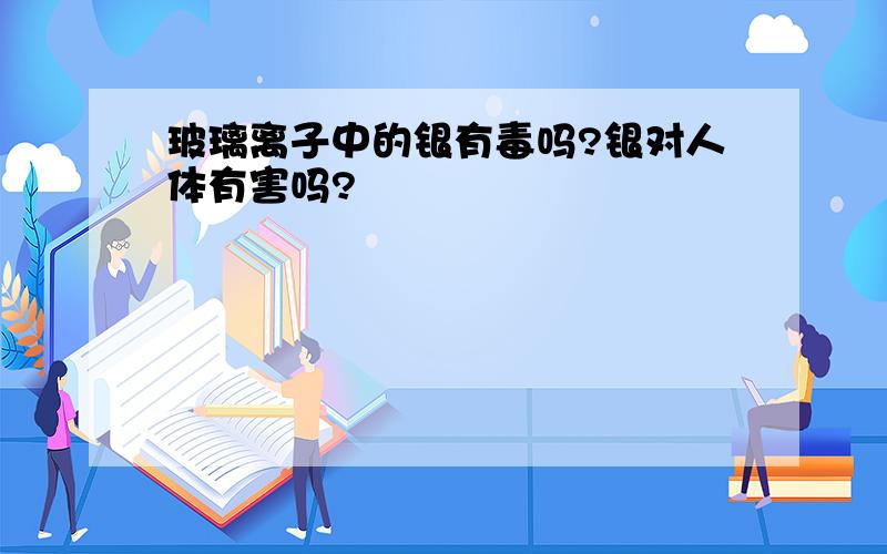 玻璃离子中的银有毒吗?银对人体有害吗?